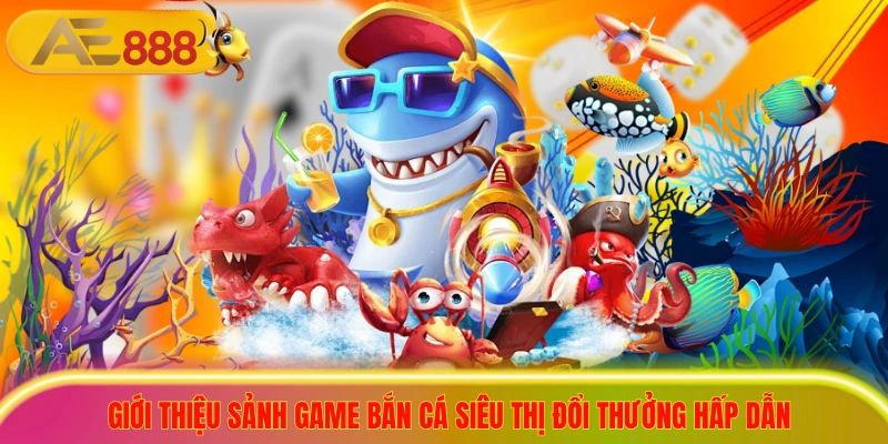 Tải Game Bắn Cá Siêu Thị Nhận Quà Khủng Cho Người Mới Giới thiệu sảnh game bắn cá siêu thị đổi thưởng hấp dẫn